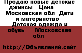 Продаю новые детские джинсы › Цена ­ 100 - Московская обл. Дети и материнство » Детская одежда и обувь   . Московская обл.